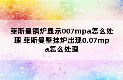 菲斯曼锅炉显示007mpa怎么处理 菲斯曼壁挂炉出现0.07mpa怎么处理